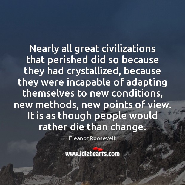 Nearly all great civilizations that perished did so because they had crystallized, Eleanor Roosevelt Picture Quote
