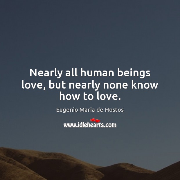 Nearly all human beings love, but nearly none know how to love. Image