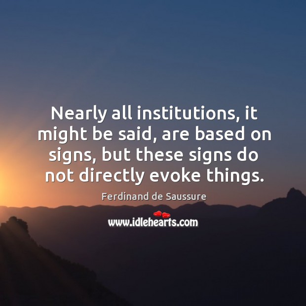 Nearly all institutions, it might be said, are based on signs, but these signs do not directly evoke things. Ferdinand de Saussure Picture Quote