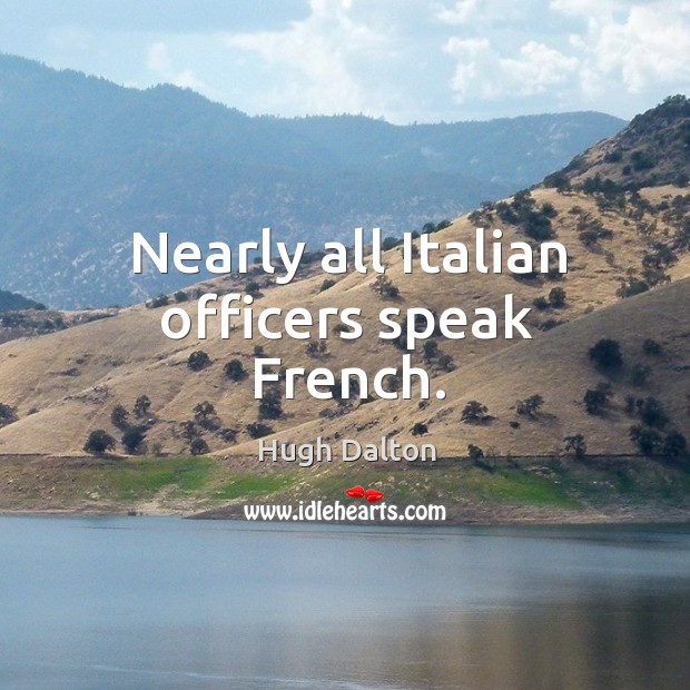 Nearly all italian officers speak french. Hugh Dalton Picture Quote