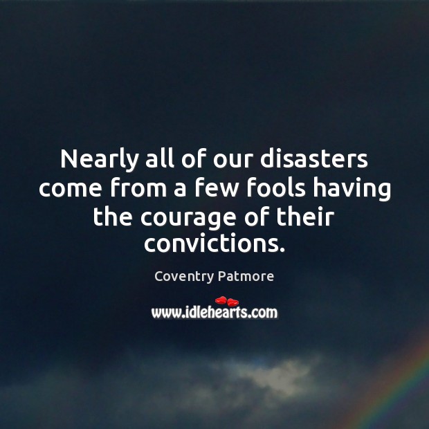 Nearly all of our disasters come from a few fools having the courage of their convictions. Coventry Patmore Picture Quote