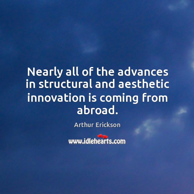 Nearly all of the advances in structural and aesthetic innovation is coming from abroad. Arthur Erickson Picture Quote