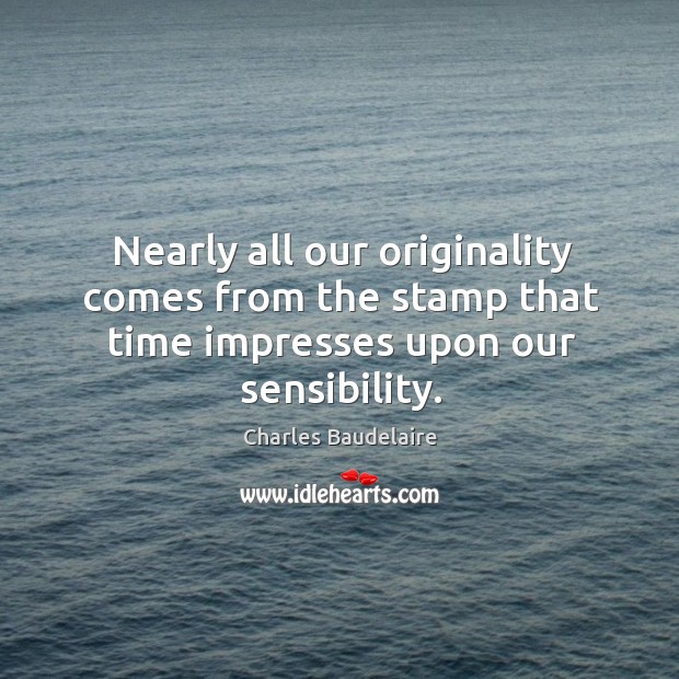 Nearly all our originality comes from the stamp that time impresses upon our sensibility. Charles Baudelaire Picture Quote