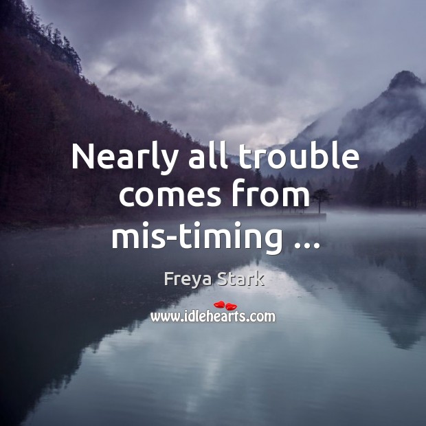 Nearly all trouble comes from mis-timing … Freya Stark Picture Quote