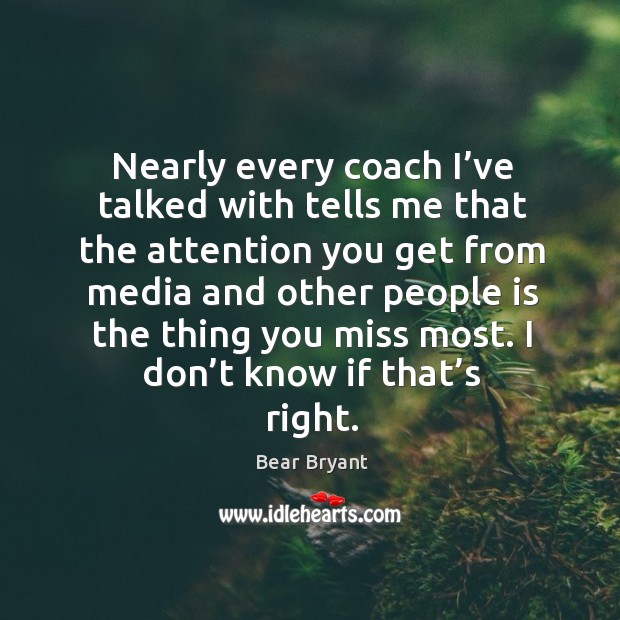 Nearly every coach I’ve talked with tells me that the attention you get from media and other people Bear Bryant Picture Quote