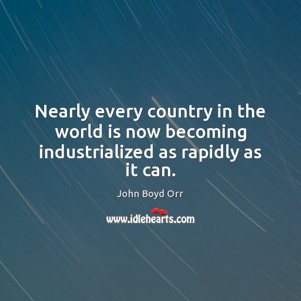 Nearly every country in the world is now becoming industrialized as rapidly as it can. John Boyd Orr Picture Quote