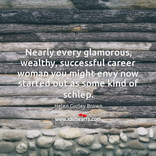 Nearly every glamorous, wealthy, successful career woman you might envy now started out as some kind of schlep. Helen Gurley Brown Picture Quote