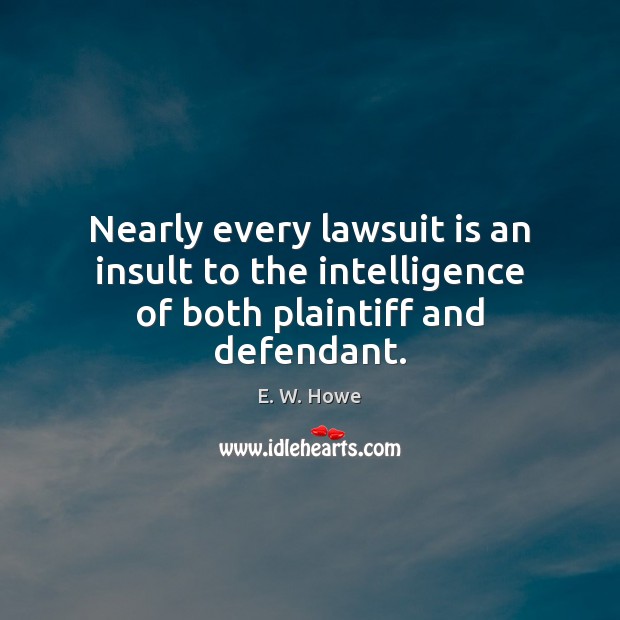 Nearly every lawsuit is an insult to the intelligence of both plaintiff and defendant. E. W. Howe Picture Quote