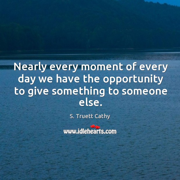 Nearly every moment of every day we have the opportunity to give S. Truett Cathy Picture Quote