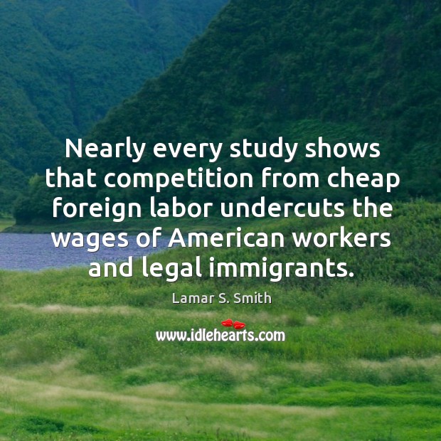 Nearly every study shows that competition from cheap foreign labor undercuts Lamar S. Smith Picture Quote