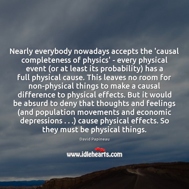 Nearly everybody nowadays accepts the ‘causal completeness of physics’ – every physical David Papineau Picture Quote
