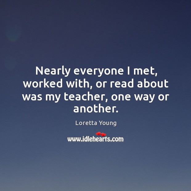 Nearly everyone I met, worked with, or read about was my teacher, one way or another. Loretta Young Picture Quote