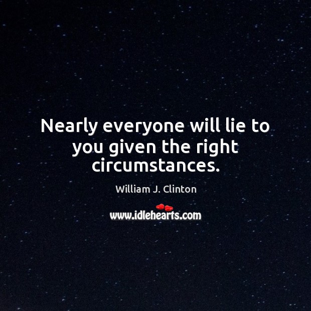 Nearly everyone will lie to you given the right circumstances. William J. Clinton Picture Quote