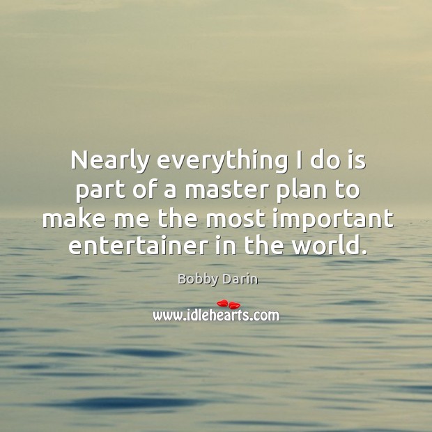 Nearly everything I do is part of a master plan to make me the most important entertainer in the world. Bobby Darin Picture Quote