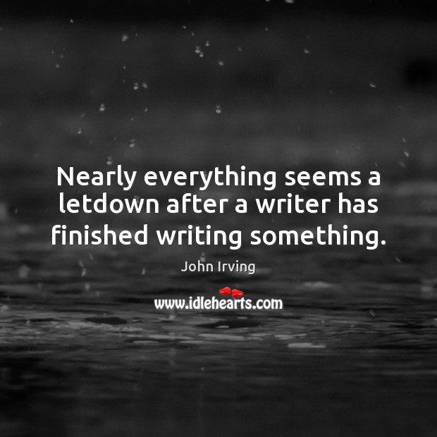 Nearly everything seems a letdown after a writer has finished writing something. John Irving Picture Quote