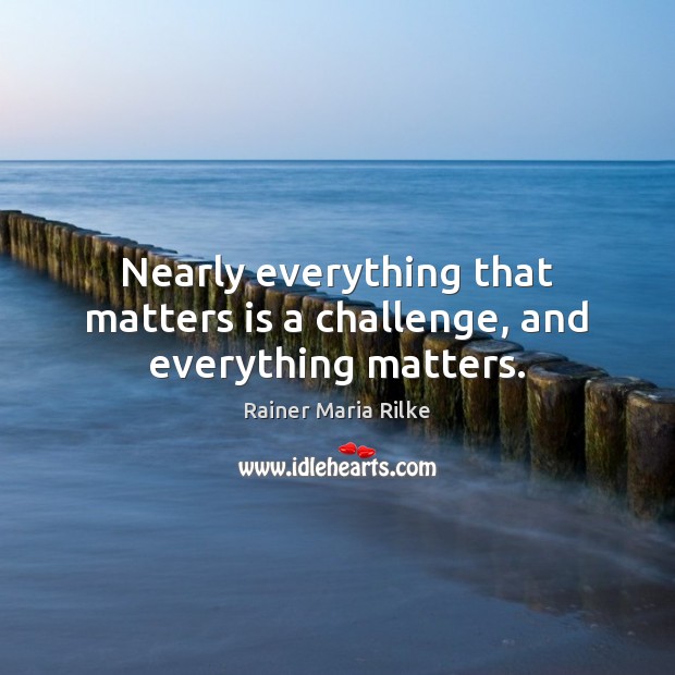 Nearly everything that matters is a challenge, and everything matters. Rainer Maria Rilke Picture Quote