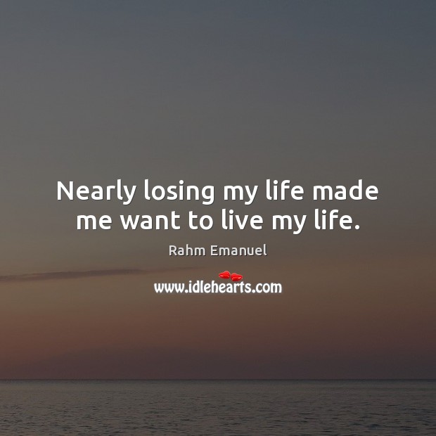 Nearly losing my life made me want to live my life. Rahm Emanuel Picture Quote
