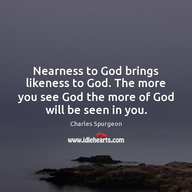 Nearness to God brings likeness to God. The more you see God Image