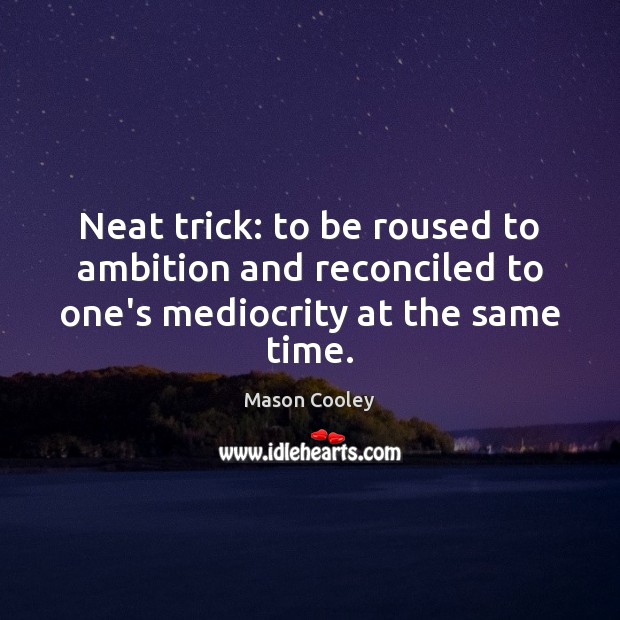 Neat trick: to be roused to ambition and reconciled to one’s mediocrity at the same time. Mason Cooley Picture Quote