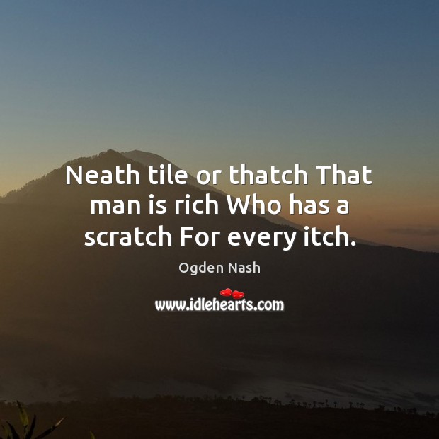 Neath tile or thatch That man is rich Who has a scratch For every itch. Ogden Nash Picture Quote