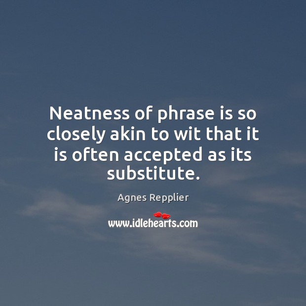 Neatness of phrase is so closely akin to wit that it is often accepted as its substitute. Agnes Repplier Picture Quote