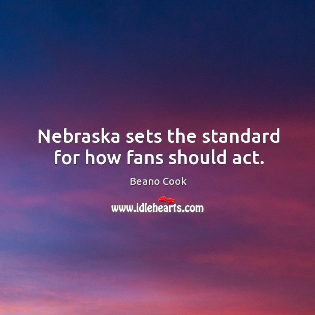 Nebraska sets the standard for how fans should act. Beano Cook Picture Quote