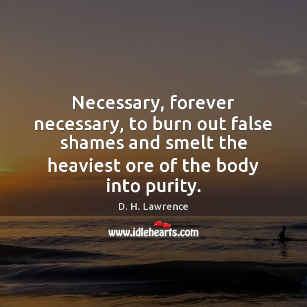 Necessary, forever necessary, to burn out false shames and smelt the heaviest D. H. Lawrence Picture Quote