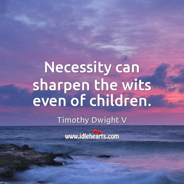 Necessity can sharpen the wits even of children. Timothy Dwight V Picture Quote