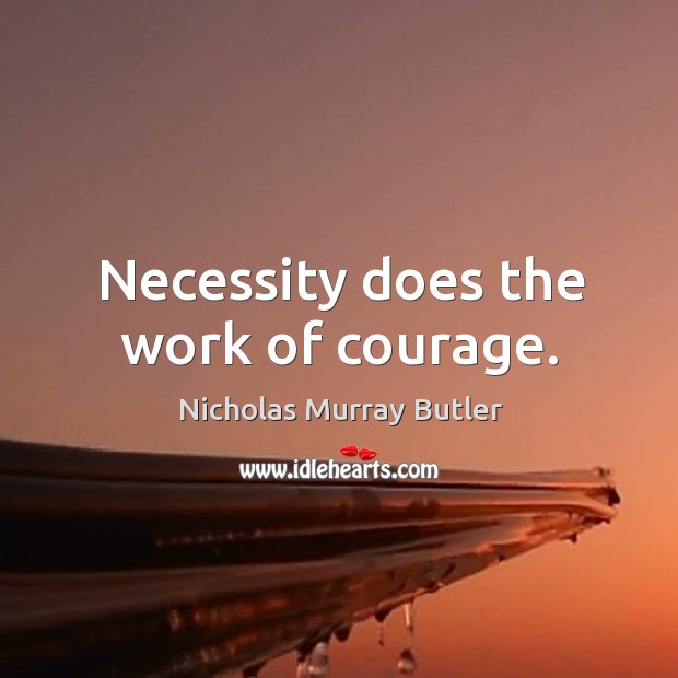 Necessity does the work of courage. Nicholas Murray Butler Picture Quote