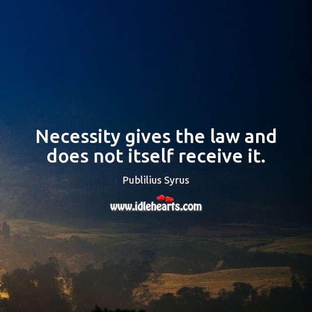 Necessity gives the law and does not itself receive it. Publilius Syrus Picture Quote