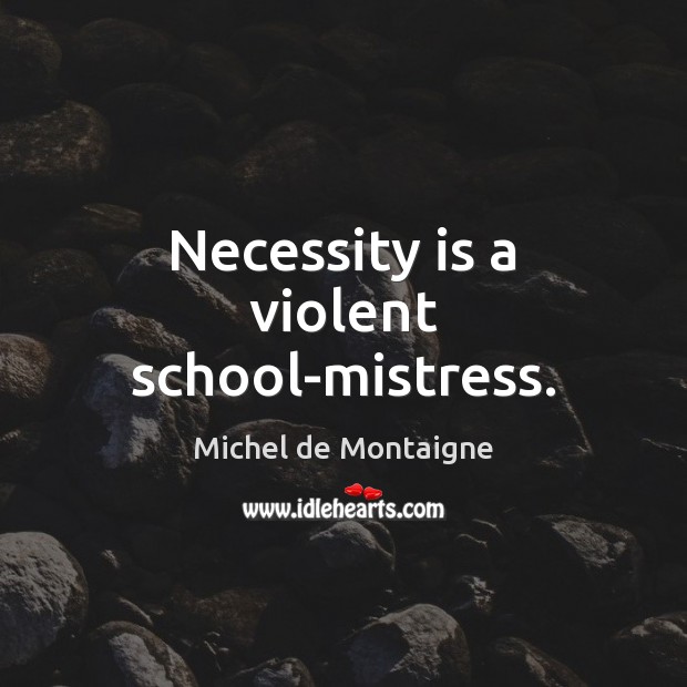 Necessity is a violent school-mistress. Image