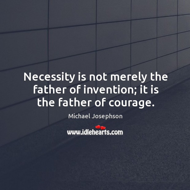 Necessity is not merely the father of invention; it is the father of courage. Michael Josephson Picture Quote