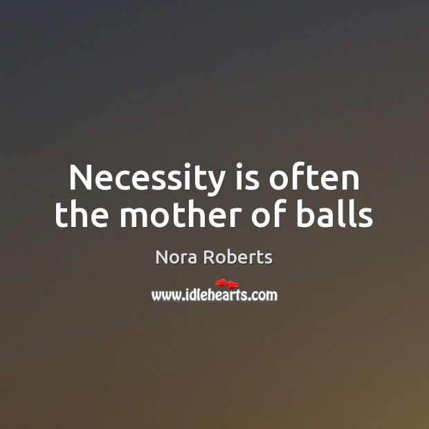 Necessity is often the mother of balls Nora Roberts Picture Quote
