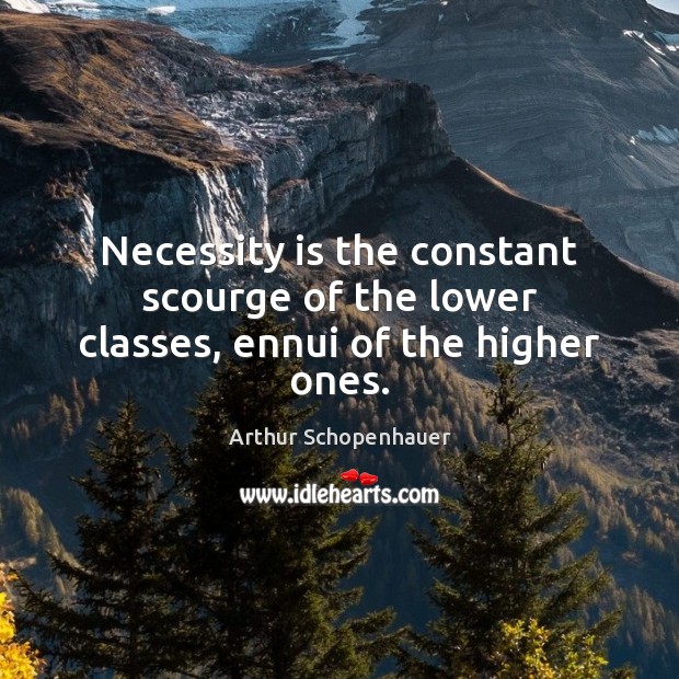 Necessity is the constant scourge of the lower classes, ennui of the higher ones. Arthur Schopenhauer Picture Quote