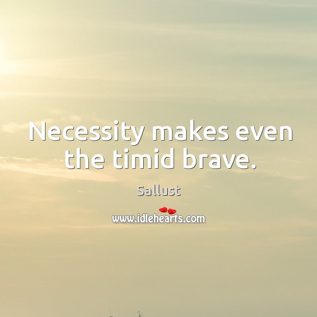 Necessity makes even the timid brave. Sallust Picture Quote
