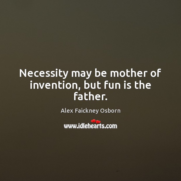 Necessity may be mother of invention, but fun is the father. Alex Faickney Osborn Picture Quote