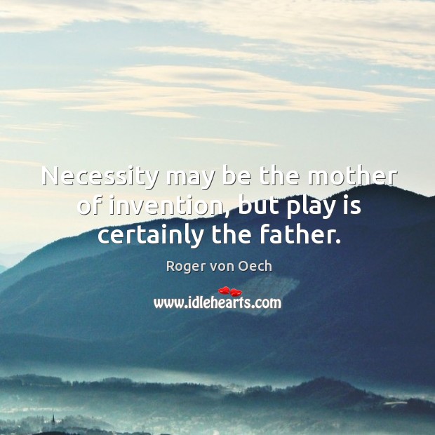 Necessity may be the mother of invention, but play is certainly the father. Roger von Oech Picture Quote