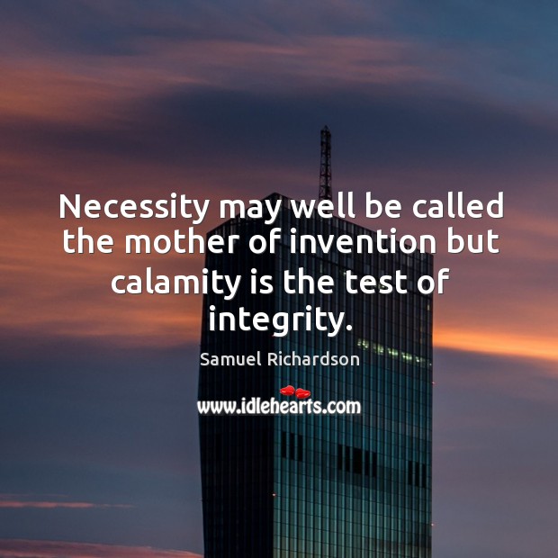 Necessity may well be called the mother of invention but calamity is the test of integrity. Samuel Richardson Picture Quote