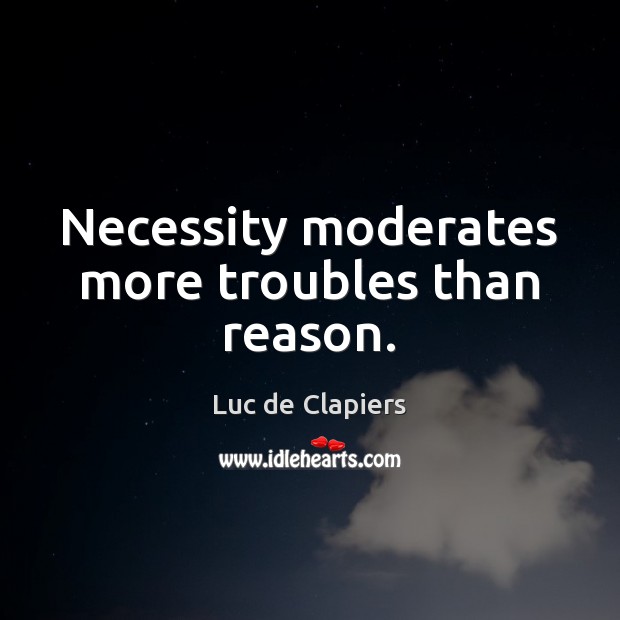 Necessity moderates more troubles than reason. Luc de Clapiers Picture Quote