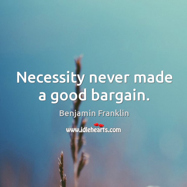 Necessity never made a good bargain. Benjamin Franklin Picture Quote