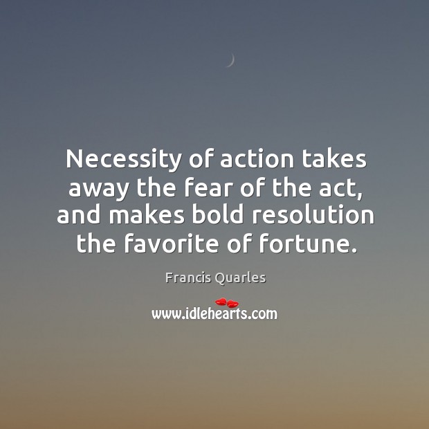 Necessity of action takes away the fear of the act, and makes bold resolution the favorite of fortune. Francis Quarles Picture Quote