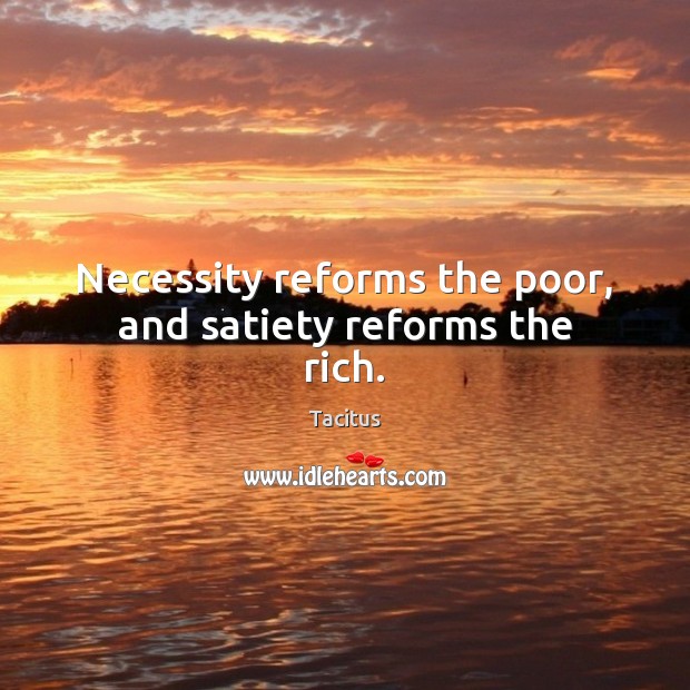 Necessity reforms the poor, and satiety reforms the rich. Tacitus Picture Quote