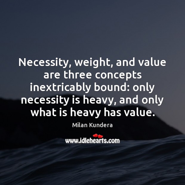 Necessity, weight, and value are three concepts inextricably bound: only necessity is Milan Kundera Picture Quote