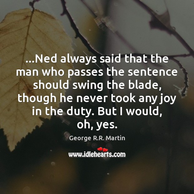 …Ned always said that the man who passes the sentence should swing George R.R. Martin Picture Quote