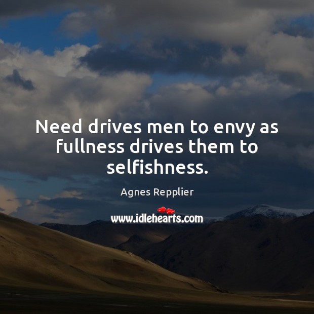 Need drives men to envy as fullness drives them to selfishness. Agnes Repplier Picture Quote