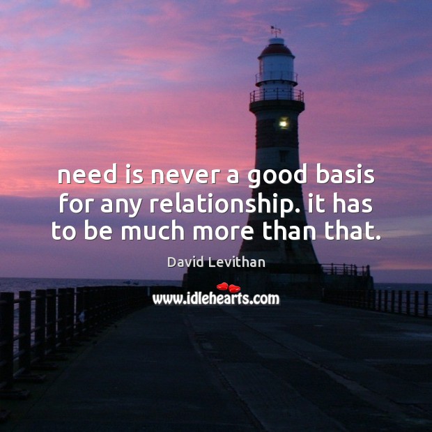 Need is never a good basis for any relationship. it has to be much more than that. David Levithan Picture Quote
