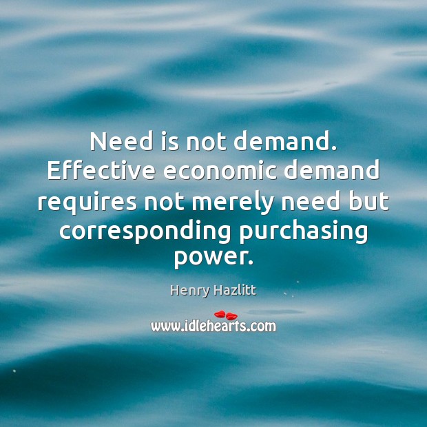 Need is not demand. Effective economic demand requires not merely need but Henry Hazlitt Picture Quote