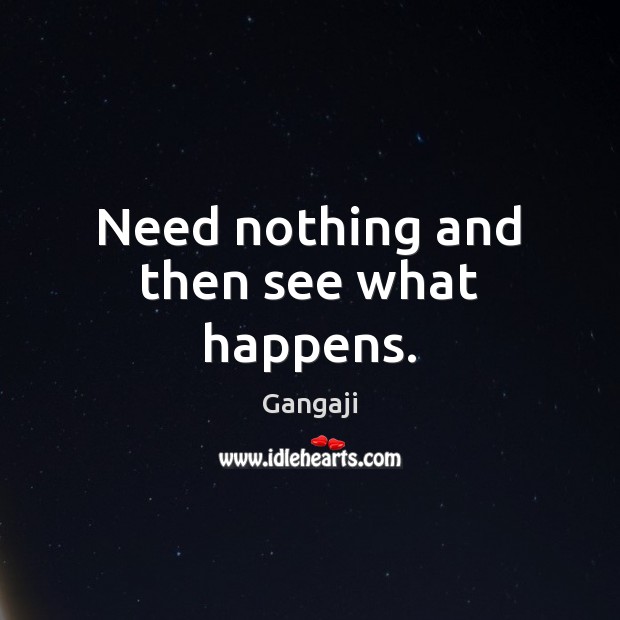 Need nothing and then see what happens. Gangaji Picture Quote