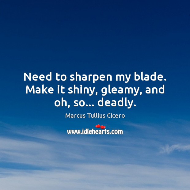 Need to sharpen my blade. Make it shiny, gleamy, and oh, so… deadly. Marcus Tullius Cicero Picture Quote