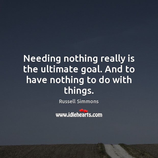 Needing nothing really is the ultimate goal. And to have nothing to do with things. 